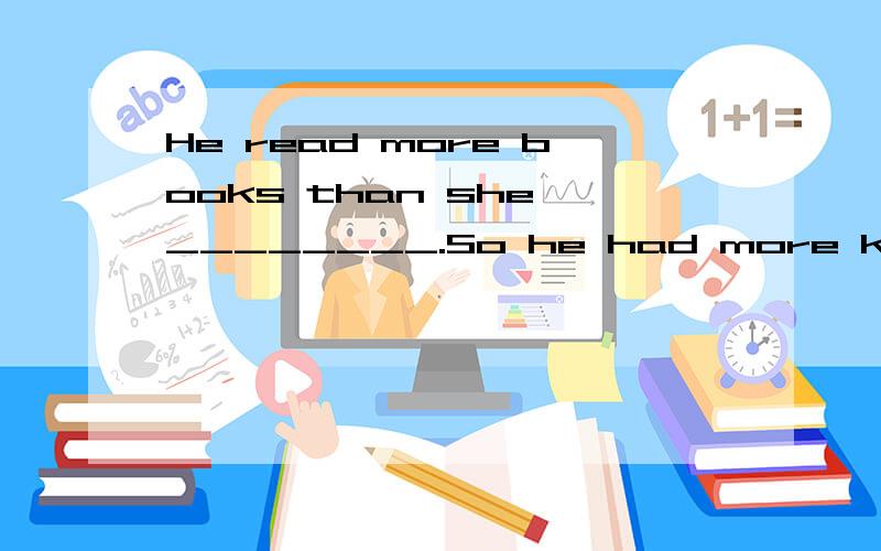 He read more books than she ________.So he had more knowledge.A.has read B.reads C.does D.did