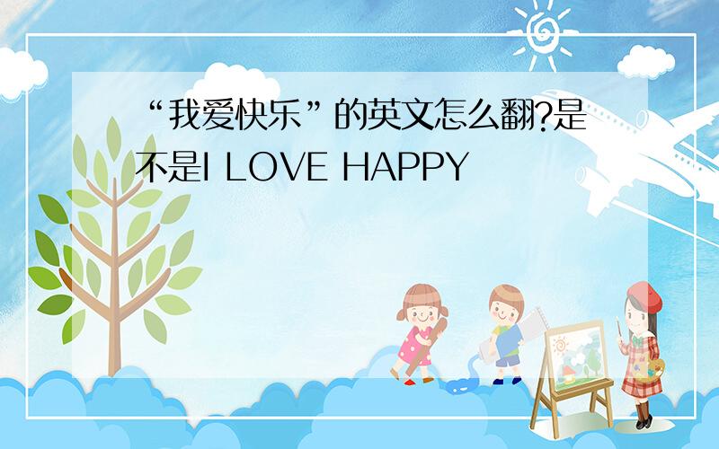 “我爱快乐”的英文怎么翻?是不是I LOVE HAPPY