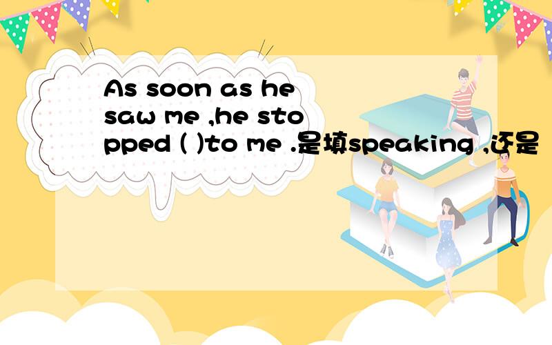 As soon as he saw me ,he stopped ( )to me .是填speaking ,还是  to speak .答案是speaking,可我不理解?为什么啊,帮忙解释哈,谢谢