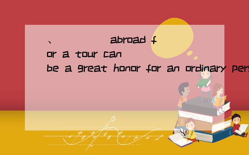 、____ abroad for a tour can be a great honor for an ordinary person like me.A、Taken B、Taking C、Being taken D、Having been taken