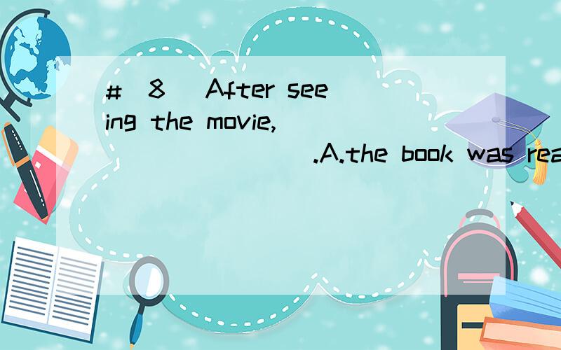 #[8] After seeing the movie,________.A.the book was read by him .B.the book made him want to read it.C.he wanted to read the book D.the reading of the book interested him 翻译包括选项,并且分析.