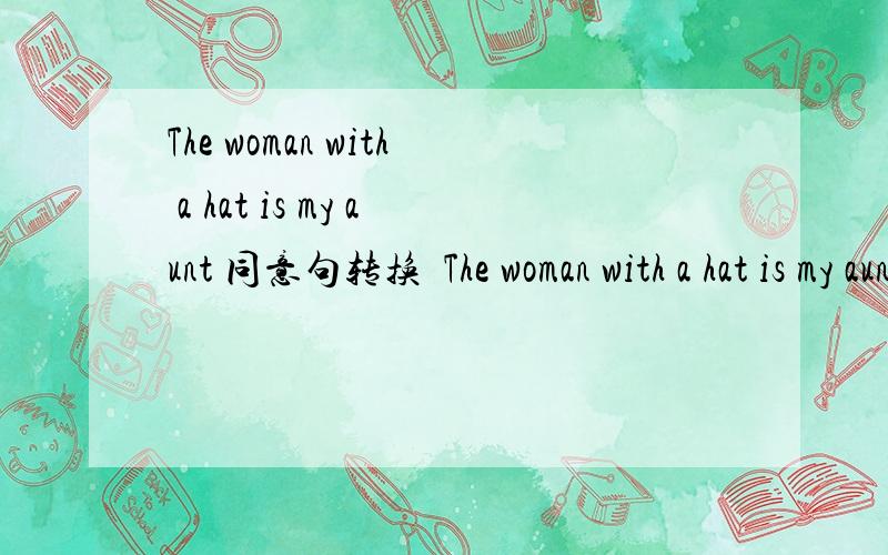 The woman with a hat is my aunt 同意句转换  The woman with a hat is my aunt   The woman  (    )  (    )   (     )    a hat is my aunt   还有一题    翻译   他是个平凡的人,却做了那么一件不平凡的事.    he is a  ordinary man