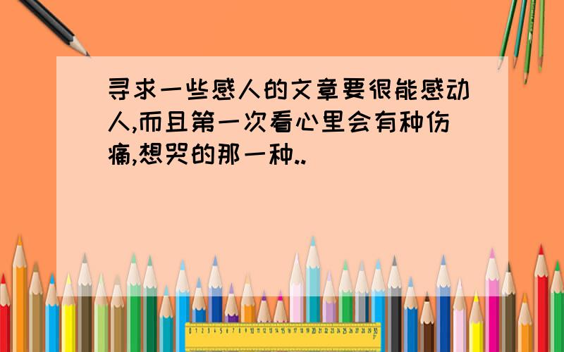 寻求一些感人的文章要很能感动人,而且第一次看心里会有种伤痛,想哭的那一种..