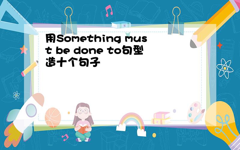 用Something must be done to句型造十个句子