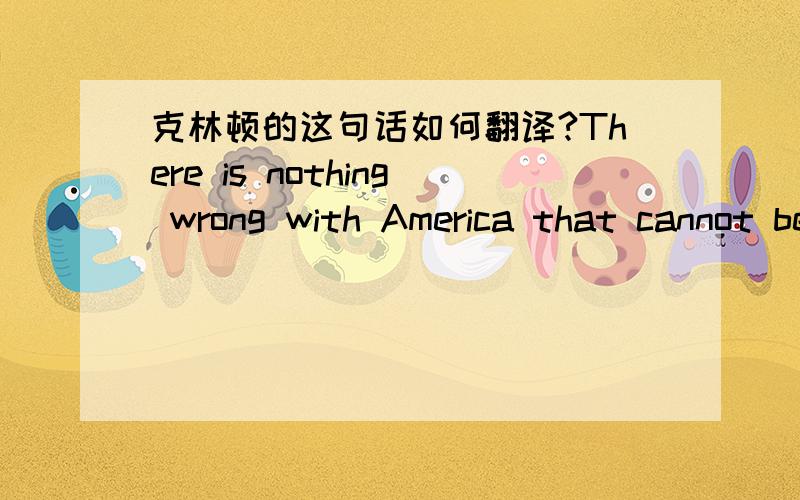 克林顿的这句话如何翻译?There is nothing wrong with America that cannot be cured by what is right with America.