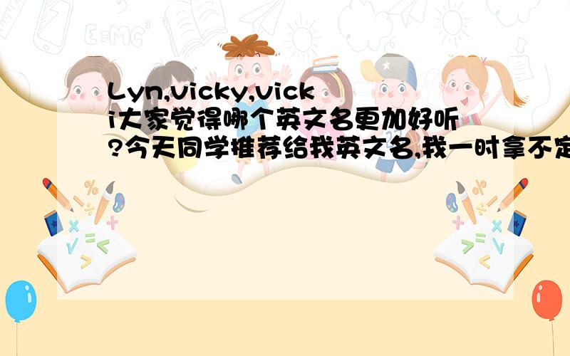 Lyn,vicky,vicki大家觉得哪个英文名更加好听?今天同学推荐给我英文名,我一时拿不定主意要哪个英文名了!大家帮我看看啊,哪个英文名更加好听?Lyn这个英文名我不是非常非常的喜欢,不过也加入