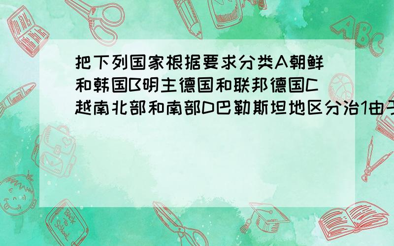 把下列国家根据要求分类A朝鲜和韩国B明主德国和联邦德国C越南北部和南部D巴勒斯坦地区分治1由于分区占领造成的有（AB）2由国际会议造成的有(CD）请说明为什么要这样写