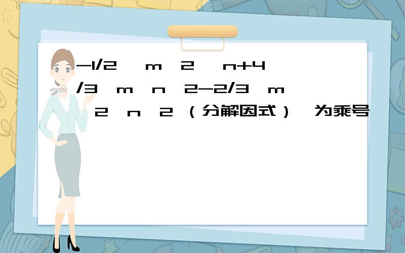 -1/2 *m^2 *n+4/3*m*n^2-2/3*m^2*n^2 （分解因式）*为乘号