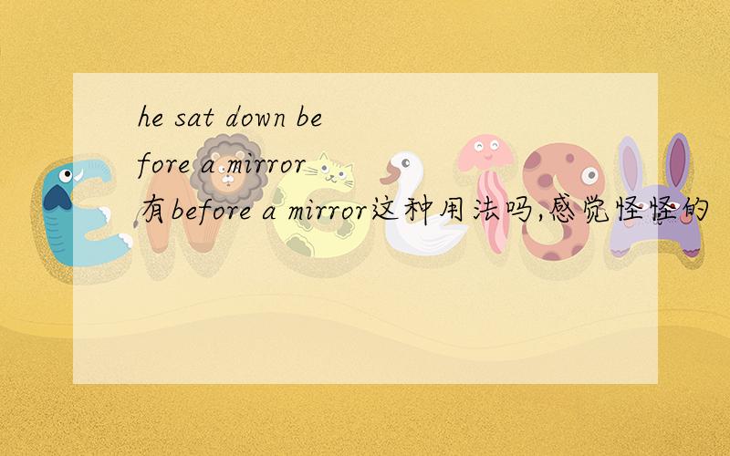 he sat down before a mirror 有before a mirror这种用法吗,感觉怪怪的