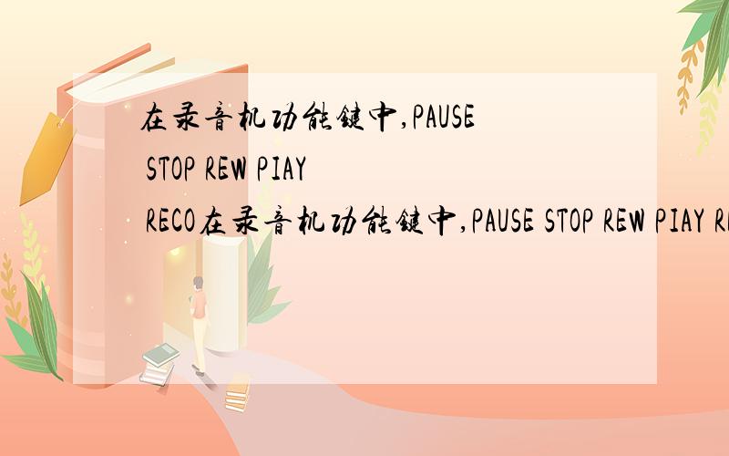 在录音机功能键中,PAUSE STOP REW PIAY RECO在录音机功能键中,PAUSE STOP REW PIAY RECORD分别是什么意思?