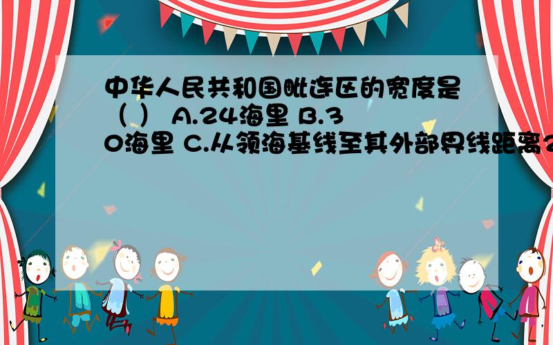 中华人民共和国毗连区的宽度是（ ） A.24海里 B.30海里 C.从领海基线至其外部界线距离24海里 D.6海里