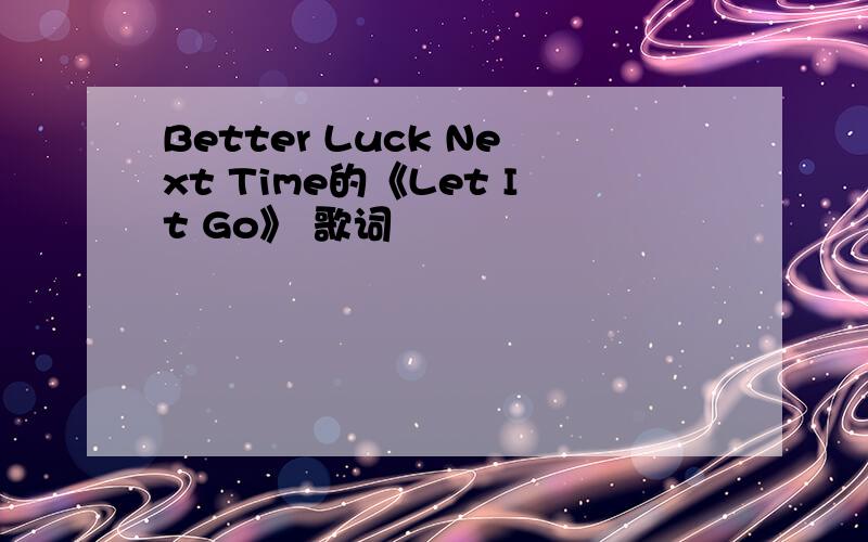 Better Luck Next Time的《Let It Go》 歌词