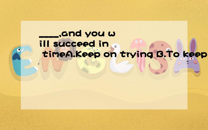 ____,and you will succeed in timeA.Keep on trying B.To keep on trying我选的是B，是错误的。为什么错？答案A为什么是对的？以及题目中涉及到的知识点