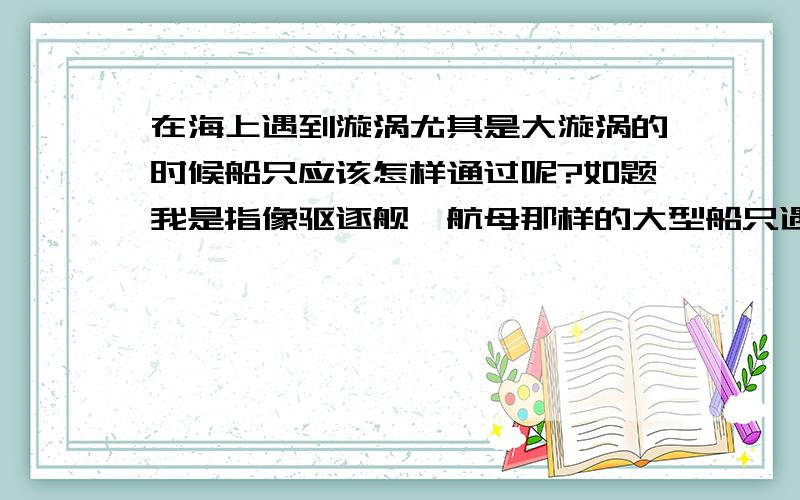 在海上遇到漩涡尤其是大漩涡的时候船只应该怎样通过呢?如题我是指像驱逐舰、航母那样的大型船只遇到漩涡的情况