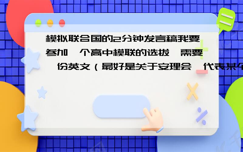 模拟联合国的2分钟发言稿我要参加一个高中模联的选拔,需要一份英文（最好是关于安理会,代表某个国家的立场）；一份中文（关于世界卫生组织,代表某个国家的立场）的立场发言稿,