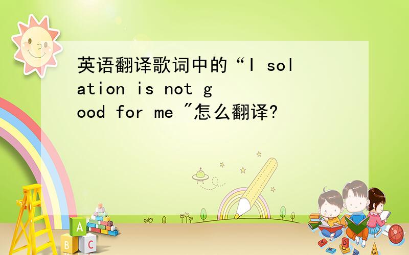 英语翻译歌词中的“I solation is not good for me 