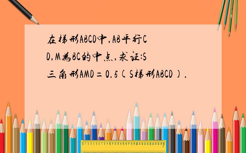 在梯形ABCD中,AB平行CD,M为BC的中点,求证:S三角形AMD=0.5(S梯形ABCD).