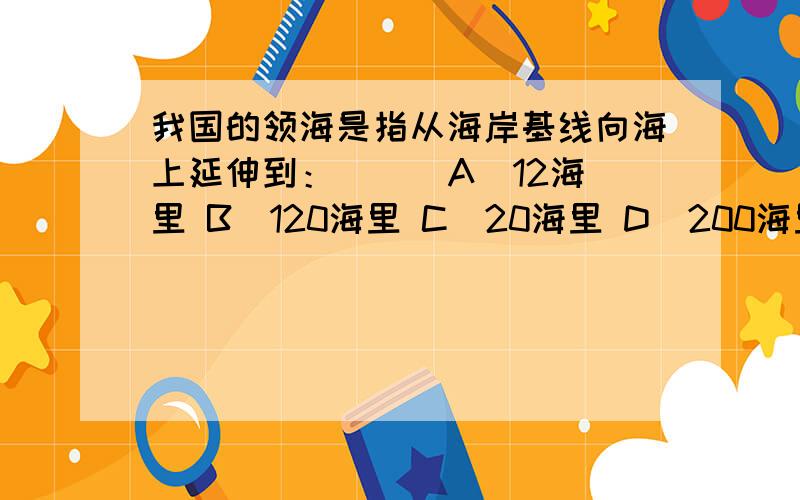 我国的领海是指从海岸基线向海上延伸到：（ ） A．12海里 B．120海里 C．20海里 D．200海里