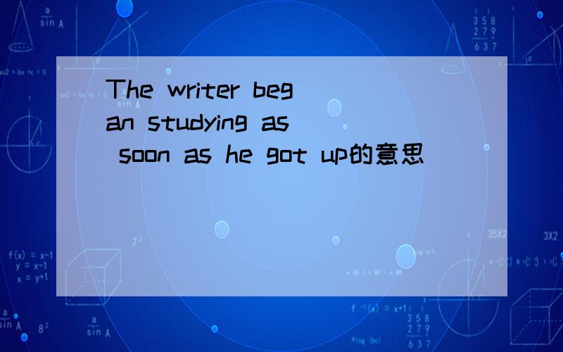 The writer began studying as soon as he got up的意思