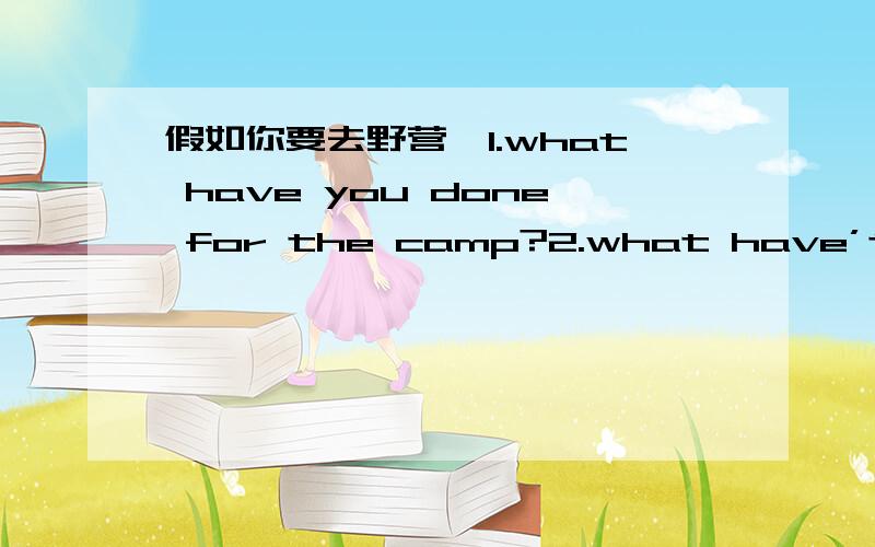 假如你要去野营,1.what have you done for the camp?2.what have’t you done for the camp yet?