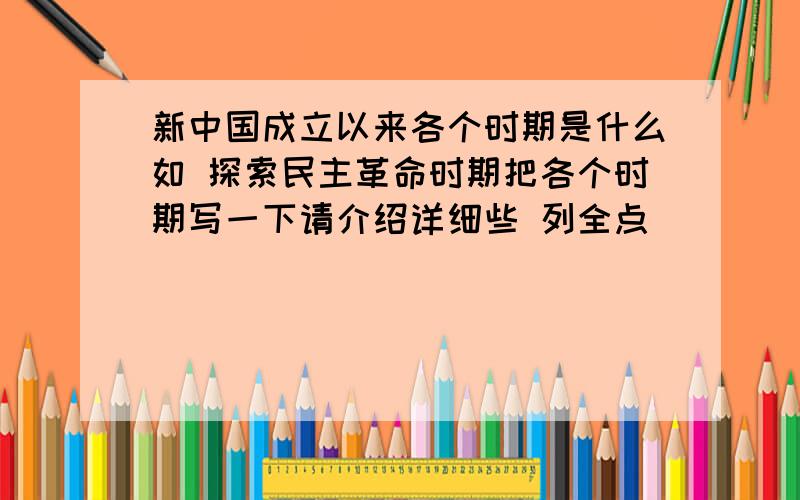 新中国成立以来各个时期是什么如 探索民主革命时期把各个时期写一下请介绍详细些 列全点