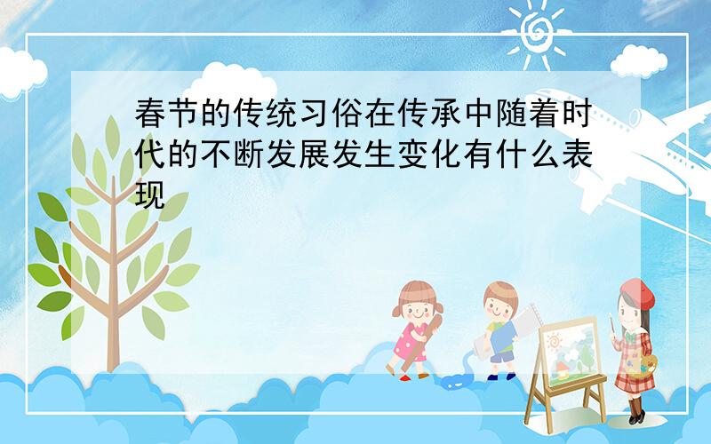 春节的传统习俗在传承中随着时代的不断发展发生变化有什么表现