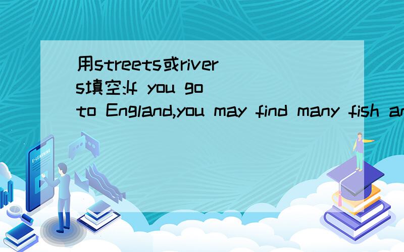 用streets或rivers填空:If you go to England,you may find many fish and chip shops along the ( ).填streets和rivers是不是都可以,我是说都没有语法错误?如果我错了,