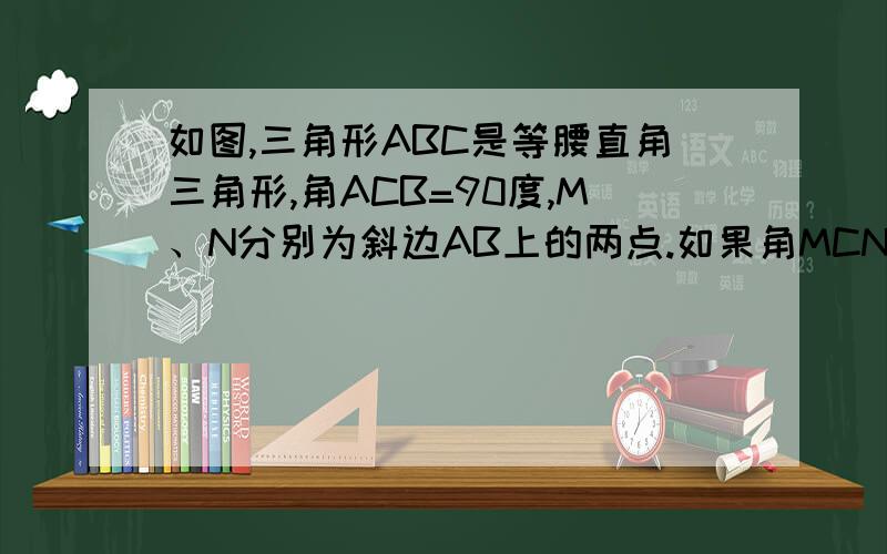 如图,三角形ABC是等腰直角三角形,角ACB=90度,M、N分别为斜边AB上的两点.如果角MCN=45度,那么AM的平方+BN的平方与MN的平方相等吗?请说明理由.