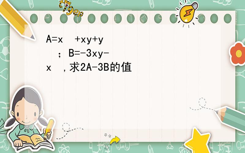 A=x²+xy+y²；B=-3xy-x²,求2A-3B的值