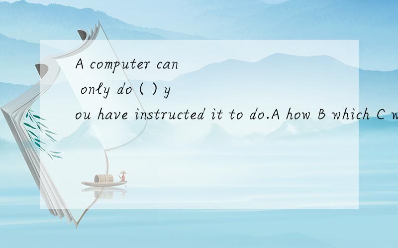 A computer can only do ( ) you have instructed it to do.A how B which C what说出理由