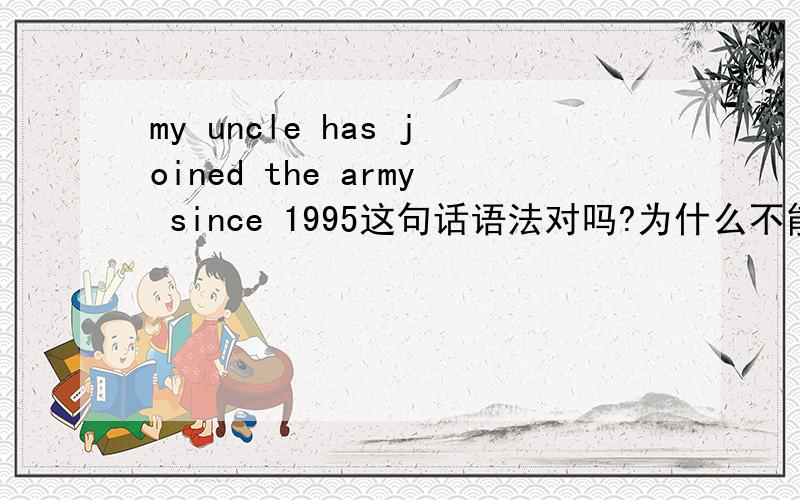 my uncle has joined the army since 1995这句话语法对吗?为什么不能用has been in?