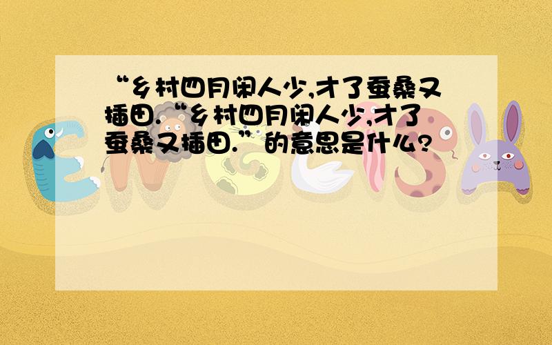 “乡村四月闲人少,才了蚕桑又插田.“乡村四月闲人少,才了蚕桑又插田.”的意思是什么?