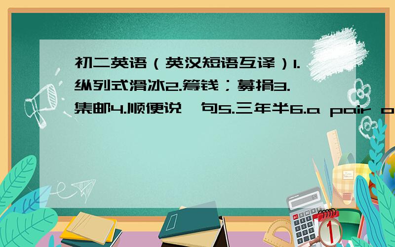 初二英语（英汉短语互译）1.纵列式滑冰2.筹钱；募捐3.集邮4.顺便说一句5.三年半6.a pair of 7.run out of 8.do one's best9.be interested in10.go native