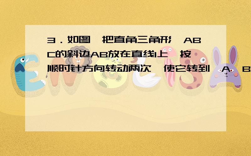 3．如图,把直角三角形△ABC的斜边AB放在直线l上,按顺时针方向转动两次,使它转到△A″B″C″的位置,设BC=1,AC= 3,则顶点A运动到A′′的位置时,点A经过的路线与直线l所围成的面积是多少?