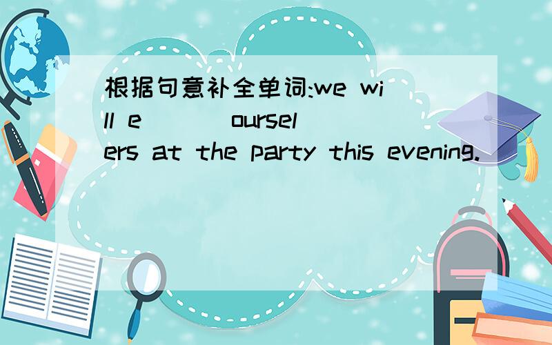 根据句意补全单词:we will e___ ourselers at the party this evening.