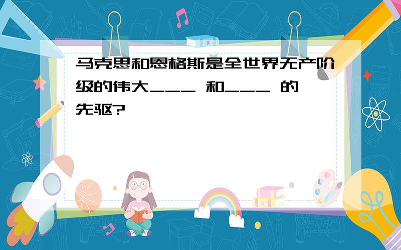 马克思和恩格斯是全世界无产阶级的伟大___ 和___ 的先驱?