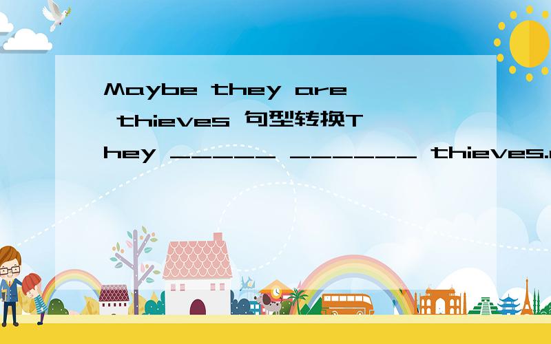 Maybe they are thieves 句型转换They _____ ______ thieves.may be还是 perhaps are等会问下老师。