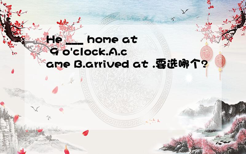 He ___ home at 9 o'clock.A.came B.arrived at .要选哪个?