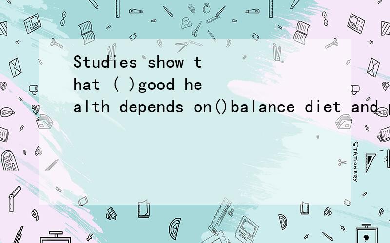 Studies show that ( )good health depends on()balance diet and plenty of rest and exerciseA不填.a B the:a C the:不填 D 不填不填 写清楚原因