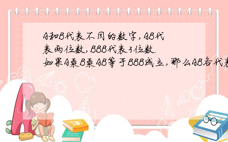 A和B代表不同的数字,AB代表两位数,BBB代表3位数.如果A乘B乘AB等于BBB成立,那么AB各代表什么数字