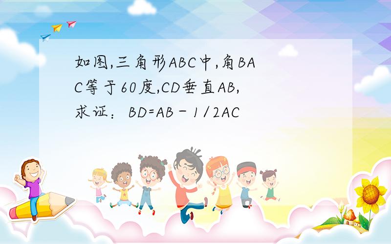 如图,三角形ABC中,角BAC等于60度,CD垂直AB,求证：BD=AB－1/2AC