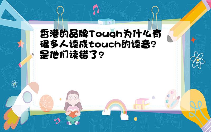 香港的品牌Tough为什么有很多人读成touch的读音?是他们读错了?