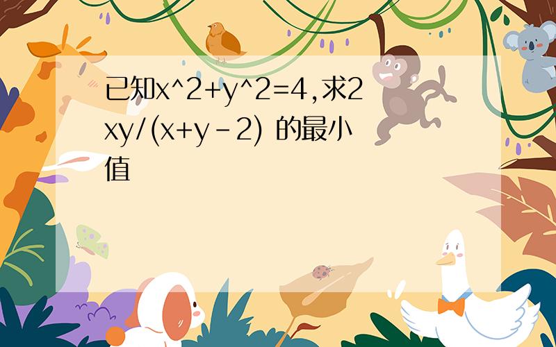 已知x^2+y^2=4,求2xy/(x+y-2) 的最小值