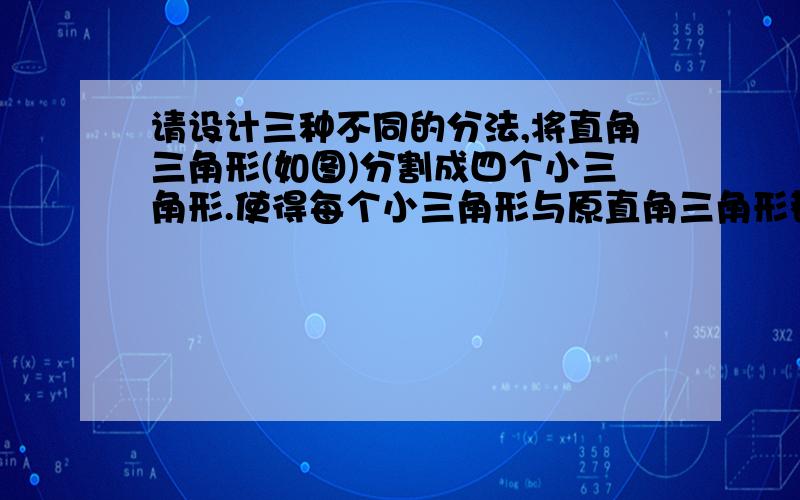 请设计三种不同的分法,将直角三角形(如图)分割成四个小三角形.使得每个小三角形与原直角三角形都相似