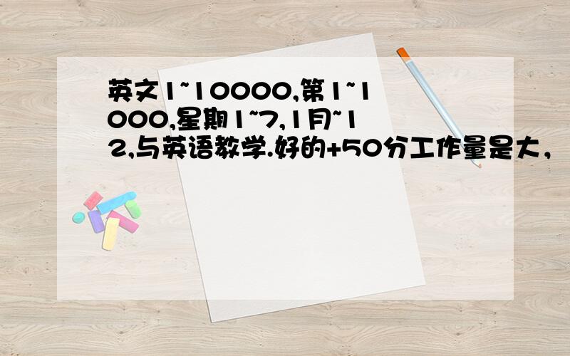 英文1~10000,第1~1000,星期1~7,1月~12,与英语教学.好的+50分工作量是大，10000和第1~1000取消。教学是成套的视频