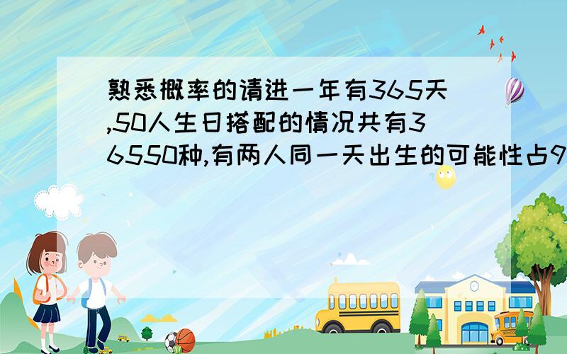 熟悉概率的请进一年有365天,50人生日搭配的情况共有36550种,有两人同一天出生的可能性占97%.有谁知道36550是怎样算出来的?我是打字不熟，三楼朋友与我看的是同一本书，大家可根据他的回答