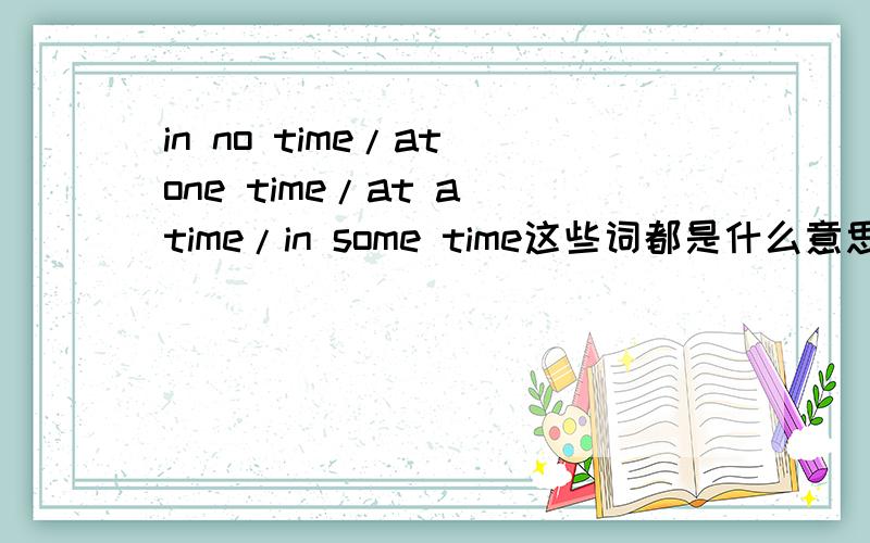 in no time/at one time/at a time/in some time这些词都是什么意思?