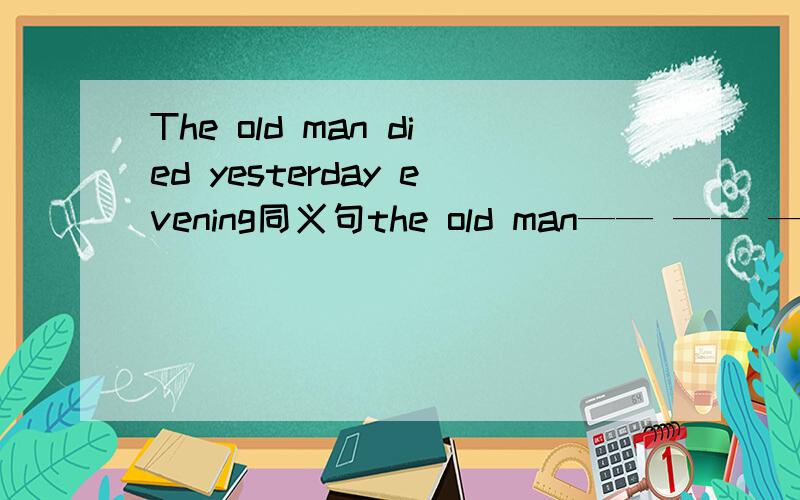 The old man died yesterday evening同义句the old man—— —— ——yesterday evening