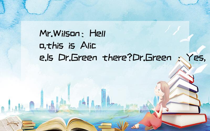 Mr.Wilson：Hello,this is Alice.Is Dr.Green there?Dr.Green ：Yes,_________66________.补充这段对话!英语厉害的帮忙哈