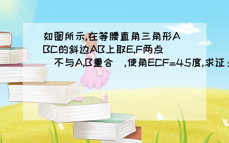 如图所示,在等腰直角三角形ABC的斜边AB上取E,F两点(不与A,B重合),使角ECF=45度,求证：以AE,EF,BF长为边的三角形是直角三角形.